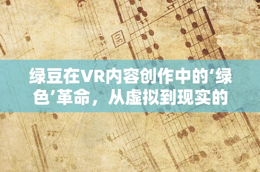 绿豆在VR内容创作中的‘绿色’革命，从虚拟到现实的奇妙之旅
