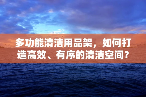 多功能清洁用品架，如何打造高效、有序的清洁空间？