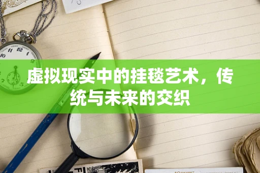 虚拟现实中的挂毯艺术，传统与未来的交织