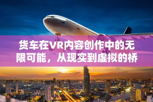 货车在VR内容创作中的无限可能，从现实到虚拟的桥梁