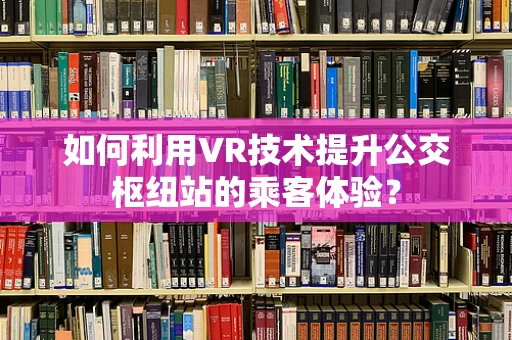 如何利用VR技术提升公交枢纽站的乘客体验？