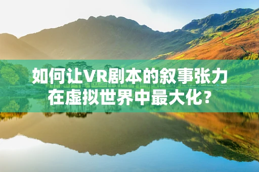 如何让VR剧本的叙事张力在虚拟世界中最大化？