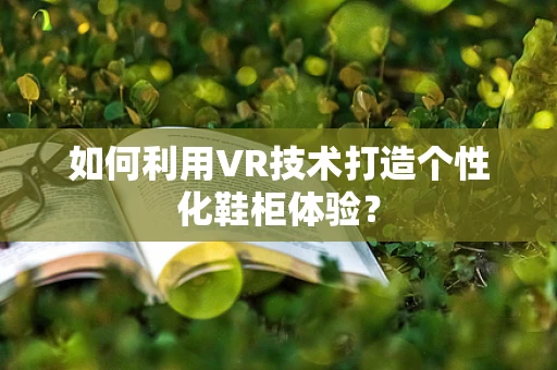 如何利用VR技术打造个性化鞋柜体验？