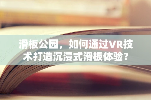 滑板公园，如何通过VR技术打造沉浸式滑板体验？