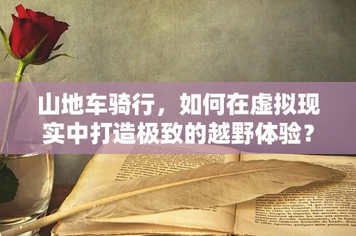 山地车骑行，如何在虚拟现实中打造极致的越野体验？