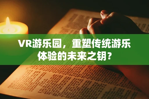 VR游乐园，重塑传统游乐体验的未来之钥？