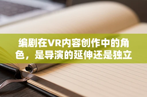 编剧在VR内容创作中的角色，是导演的延伸还是独立的艺术形式？