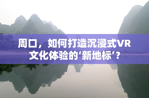 周口，如何打造沉浸式VR文化体验的‘新地标’？