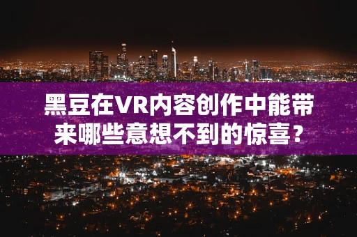 黑豆在VR内容创作中能带来哪些意想不到的惊喜？