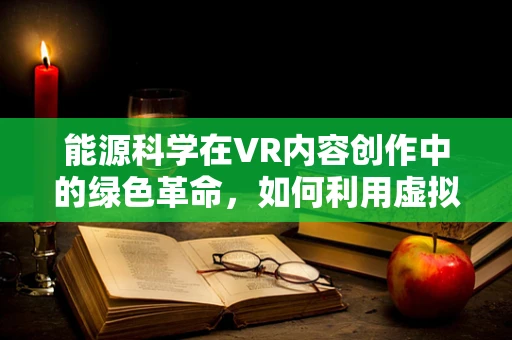 能源科学在VR内容创作中的绿色革命，如何利用虚拟现实促进可持续能源的普及？