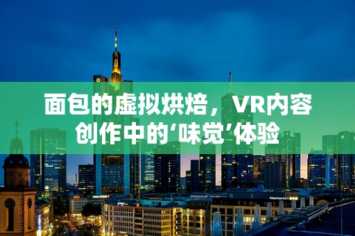 面包的虚拟烘焙，VR内容创作中的‘味觉’体验
