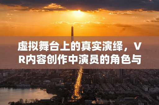 虚拟舞台上的真实演绎，VR内容创作中演员的角色与挑战