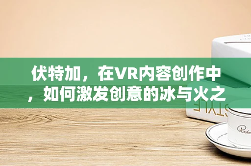 伏特加，在VR内容创作中，如何激发创意的冰与火之歌？