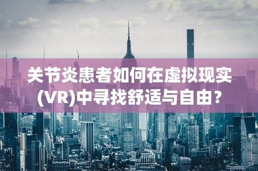 关节炎患者如何在虚拟现实(VR)中寻找舒适与自由？