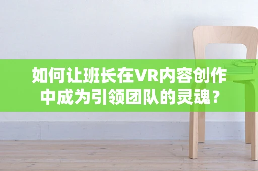 如何让班长在VR内容创作中成为引领团队的灵魂？