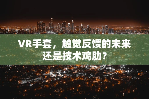 VR手套，触觉反馈的未来还是技术鸡肋？