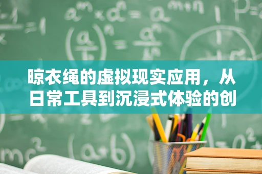 晾衣绳的虚拟现实应用，从日常工具到沉浸式体验的创意桥梁