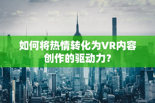如何将热情转化为VR内容创作的驱动力？