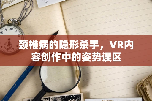 颈椎病的隐形杀手，VR内容创作中的姿势误区