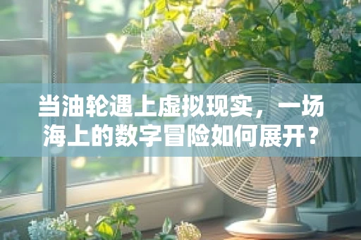 当油轮遇上虚拟现实，一场海上的数字冒险如何展开？