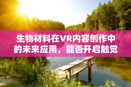 生物材料在VR内容创作中的未来应用，能否开启触觉感知的新纪元？