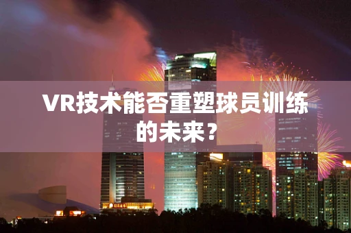 VR技术能否重塑球员训练的未来？