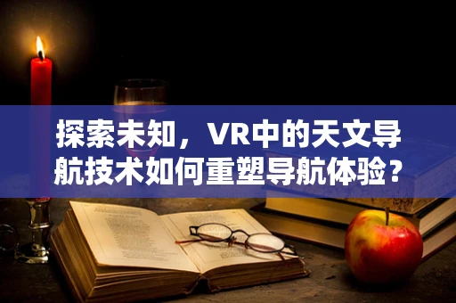 探索未知，VR中的天文导航技术如何重塑导航体验？