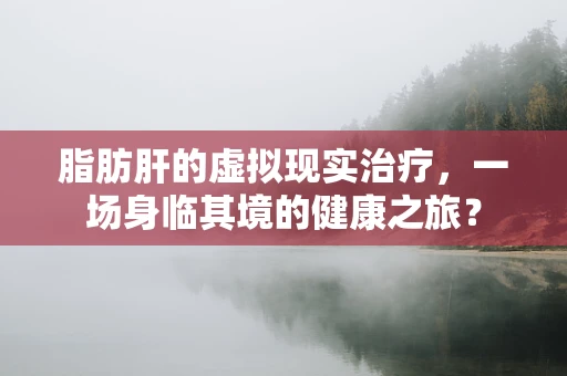 脂肪肝的虚拟现实治疗，一场身临其境的健康之旅？