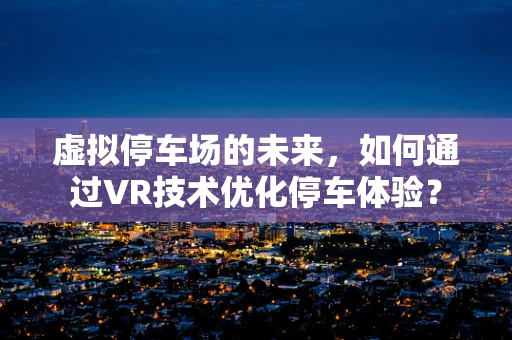 虚拟停车场的未来，如何通过VR技术优化停车体验？
