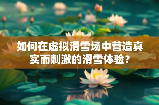 如何在虚拟滑雪场中营造真实而刺激的滑雪体验？