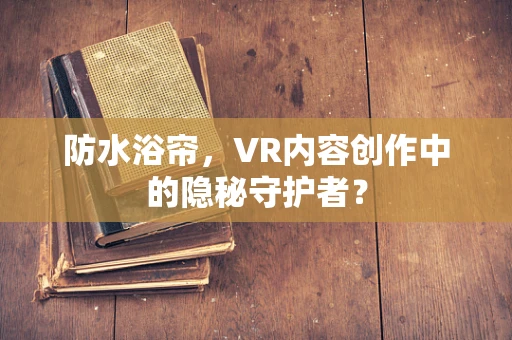 防水浴帘，VR内容创作中的隐秘守护者？