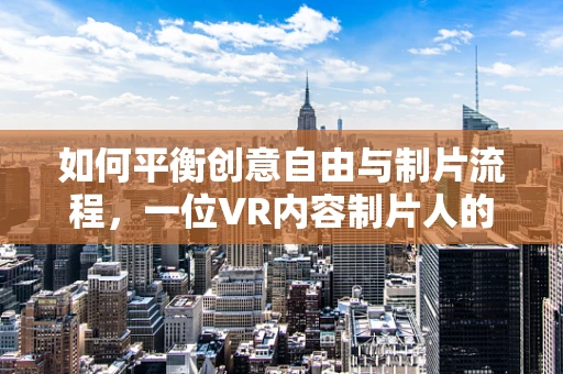 如何平衡创意自由与制片流程，一位VR内容制片人的挑战？