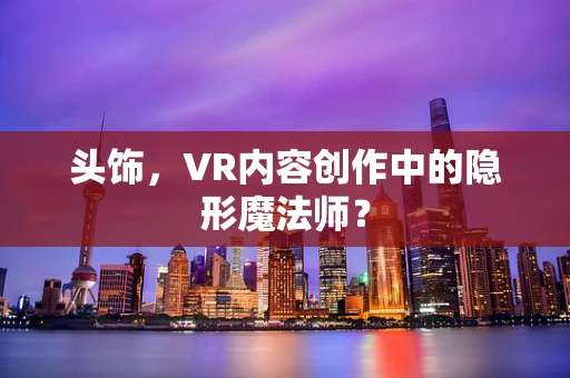头饰，VR内容创作中的隐形魔法师？