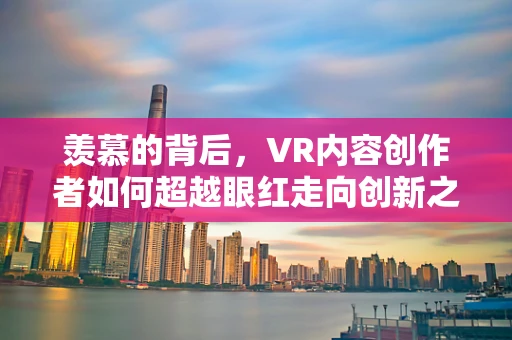 羡慕的背后，VR内容创作者如何超越眼红走向创新之路？