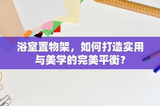 浴室置物架，如何打造实用与美学的完美平衡？