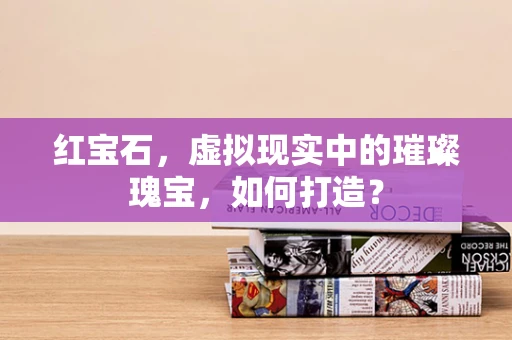 红宝石，虚拟现实中的璀璨瑰宝，如何打造？
