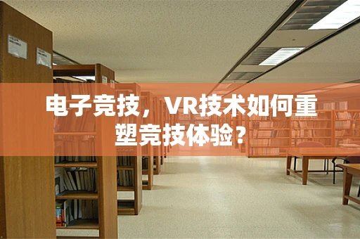 电子竞技，VR技术如何重塑竞技体验？