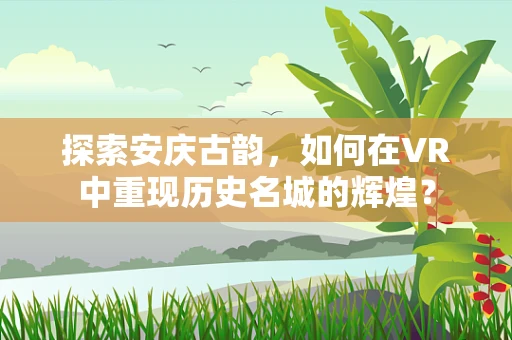 探索安庆古韵，如何在VR中重现历史名城的辉煌？