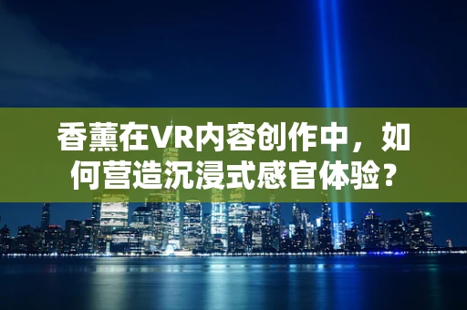 香薰在VR内容创作中，如何营造沉浸式感官体验？