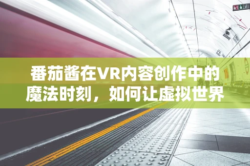 番茄酱在VR内容创作中的魔法时刻，如何让虚拟世界更鲜活？