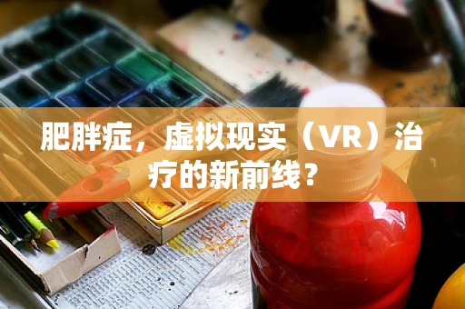 肥胖症，虚拟现实（VR）治疗的新前线？