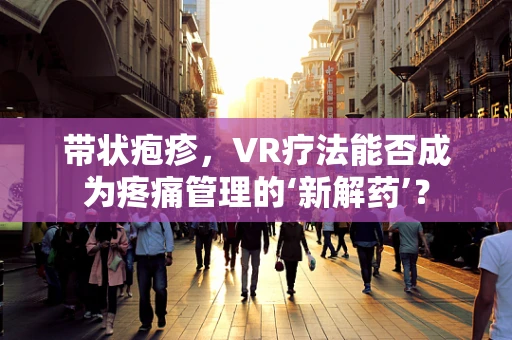 带状疱疹，VR疗法能否成为疼痛管理的‘新解药’？