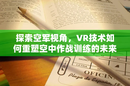 探索空军视角，VR技术如何重塑空中作战训练的未来？