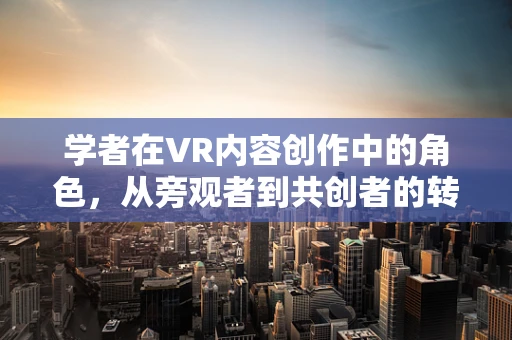 学者在VR内容创作中的角色，从旁观者到共创者的转变