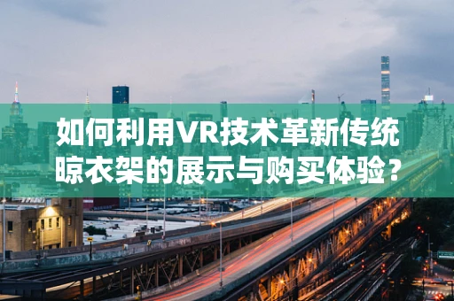 如何利用VR技术革新传统晾衣架的展示与购买体验？