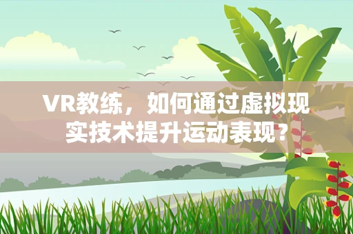 VR教练，如何通过虚拟现实技术提升运动表现？