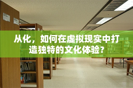 从化，如何在虚拟现实中打造独特的文化体验？