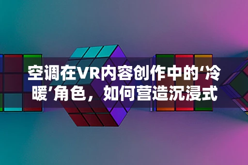 空调在VR内容创作中的‘冷暖’角色，如何营造沉浸式体验的‘温度’？