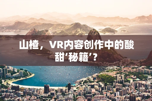 山楂，VR内容创作中的酸甜‘秘籍’？