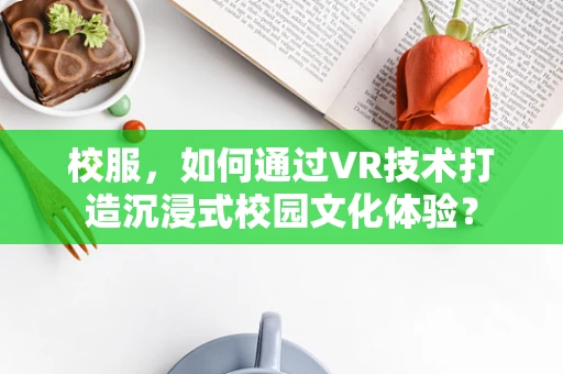 校服，如何通过VR技术打造沉浸式校园文化体验？